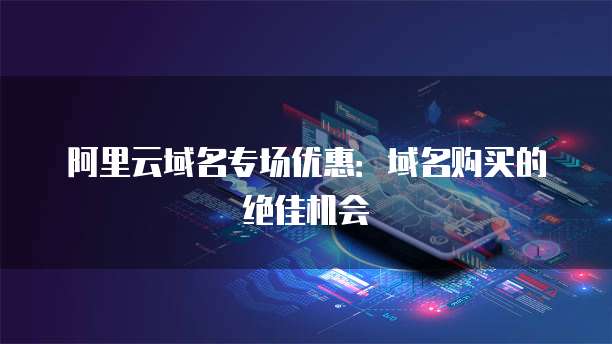 阿里云域名专场优惠:域名购买的绝佳机会