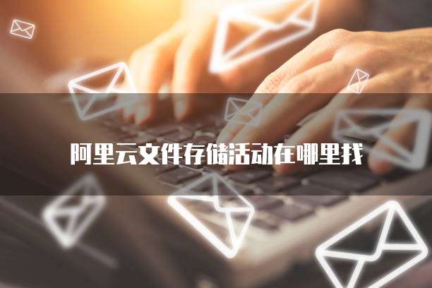 阿里云文件存储活动在哪里找