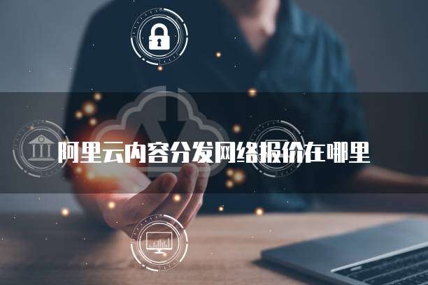 阿里云内容分发网络报价在哪里