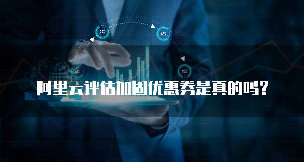 阿里云评估加固优惠券是真的吗?