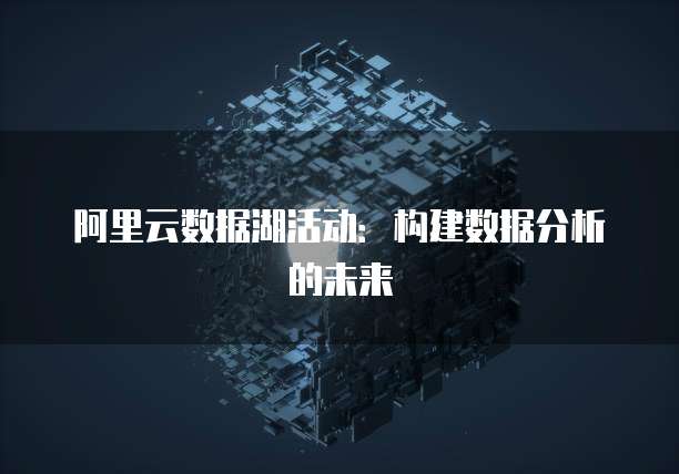 阿里云数据湖活动:构建数据分析的未来