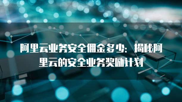 阿里云业务安全佣金多少:揭秘阿里云的安全业务奖励计划