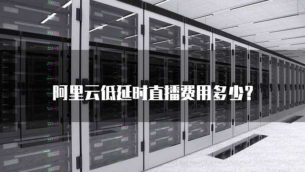 阿里云低延时直播费用多少？
