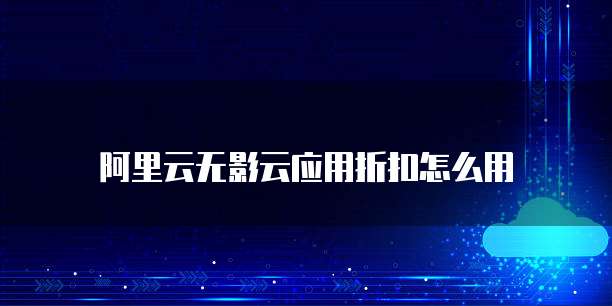 阿里云无影云应用折扣怎么用