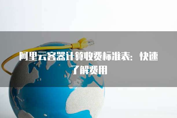 阿里云容器计算收费标准表:快速了解费用