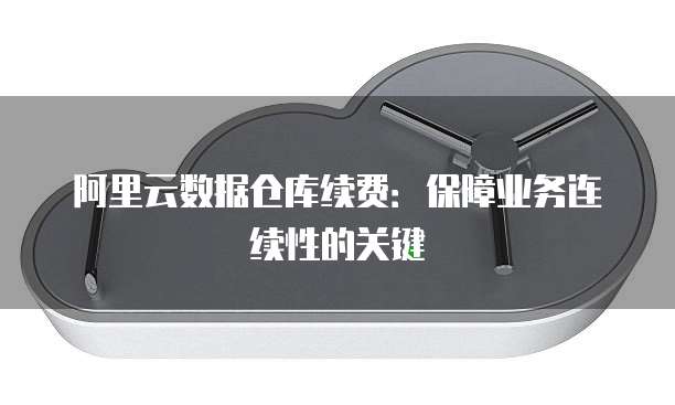 阿里云数据仓库续费:保障业务连续性的关键