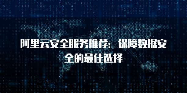 阿里云安全服务推荐：保障数据安全的最佳选择