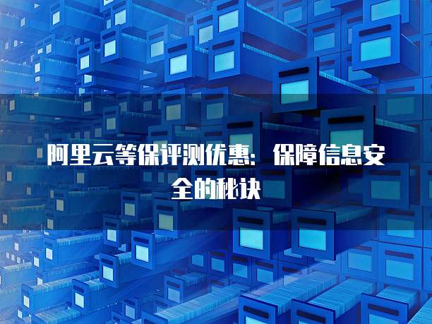 阿里云等保评测优惠：保障信息安全的秘诀