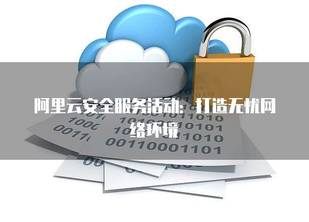 阿里云安全服务活动:打造无忧网络环境