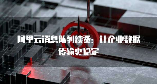 阿里云消息队列续费:让企业数据传输更稳定