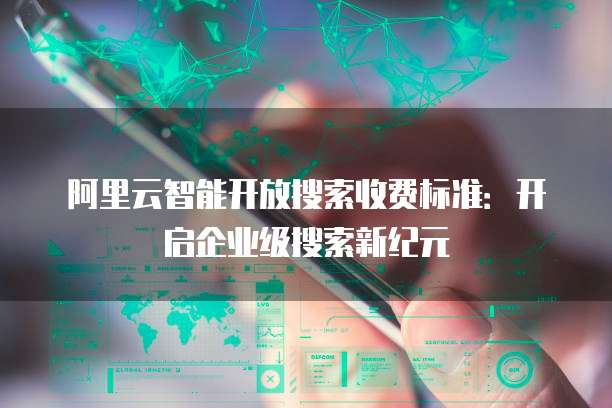 阿里云智能开放搜索收费标准:开启企业级搜索新纪元