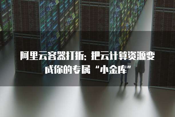 阿里云容器打折: 把云计算资源变成你的专属“小金库”