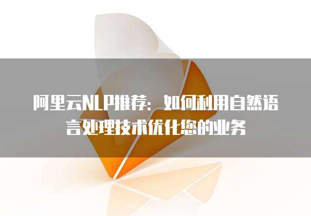 阿里云NLP推荐：如何利用自然语言处理技术优化您的业务