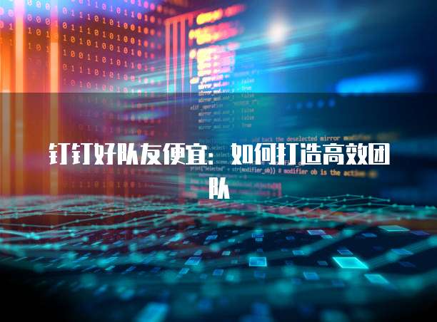 钉钉好队友便宜:如何打造高效团队