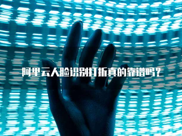 阿里云人脸识别打折真的靠谱吗？