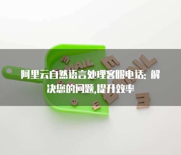 阿里云自然语言处理客服电话: 解决您的问题,提升效率