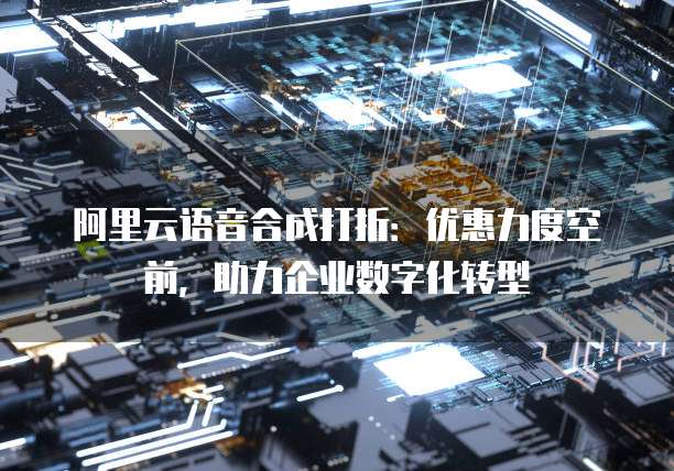 阿里云语音合成打折:优惠力度空前,助力企业数字化转型