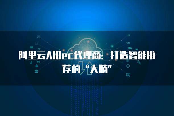 阿里云AIRec代理商:打造智能推荐的“大脑”