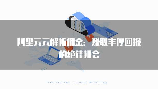 阿里云云解析佣金:赚取丰厚回报的绝佳机会