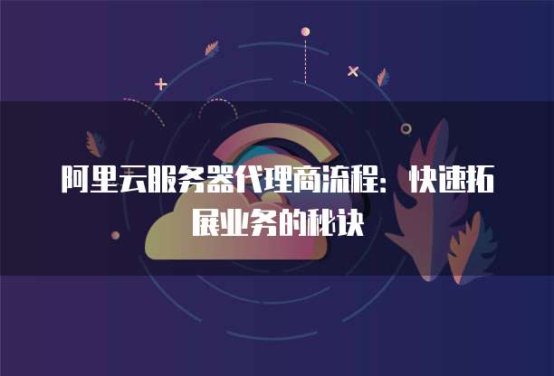 阿里云服务器代理商流程:快速拓展业务的秘诀
