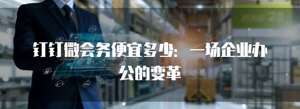 钉钉微会务便宜多少:一场企业办公的变革