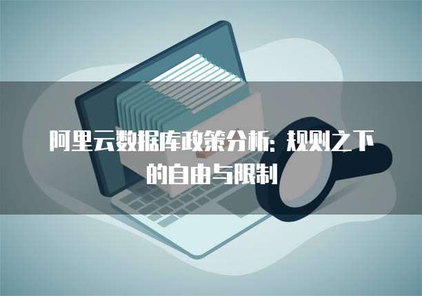 阿里云数据库政策分析: 规则之下的自由与限制