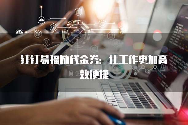 钉钉易福励代金券:让工作更加高效便捷