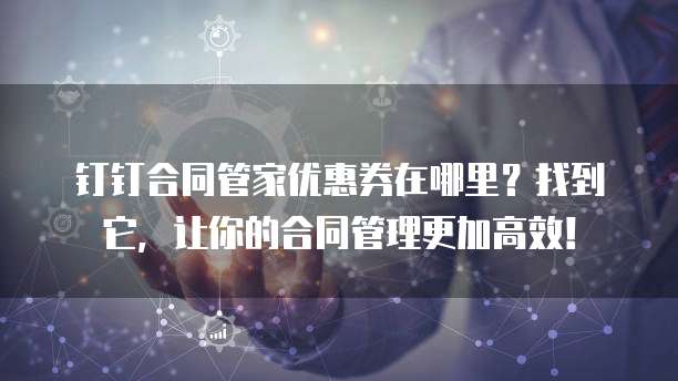 钉钉合同管家优惠券在哪里?找到它,让你的合同管理更加高效!