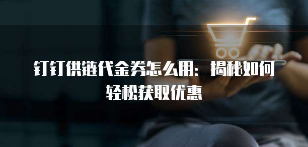 钉钉供链代金券怎么用:揭秘如何轻松获取优惠