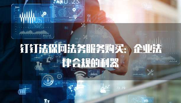 钉钉法保网法务服务购买：企业法律合规的利器