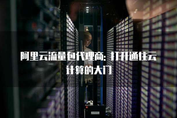 阿里云流量包代理商: 打开通往云计算的大门