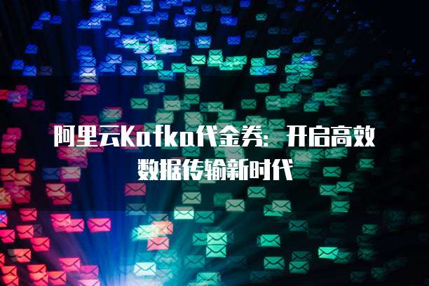 阿里云Kafka代金券:开启高效数据传输新时代