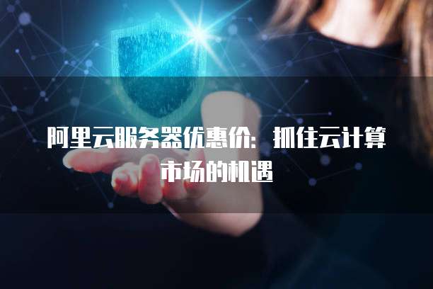 阿里云服务器优惠价:抓住云计算市场的机遇