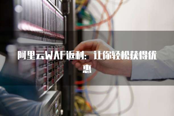 阿里云WAF返利：让你轻松获得优惠