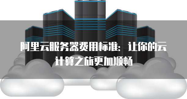 阿里云服务器费用标准:让你的云计算之旅更加顺畅