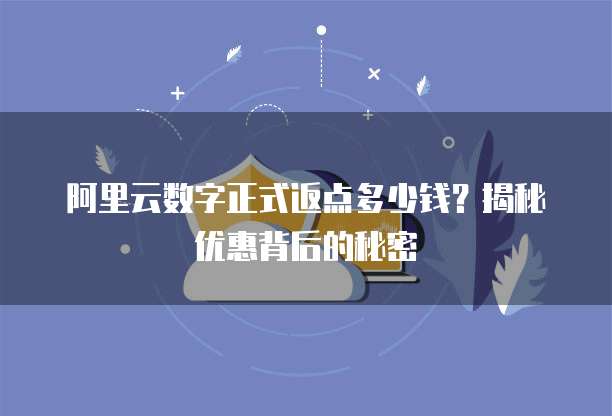 阿里云数字正式返点多少钱?揭秘优惠背后的秘密