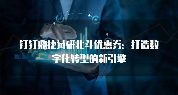钉钉鼎捷试研北斗优惠券:打造数字化转型的新引擎