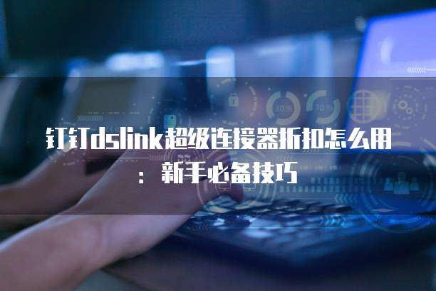 钉钉dslink超级连接器折扣怎么用：新手必备技巧
