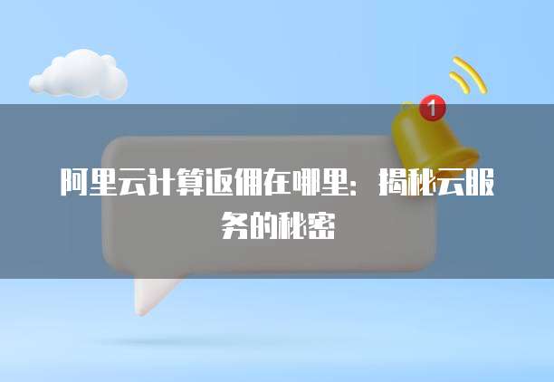 阿里云计算返佣在哪里:揭秘云服务的秘密