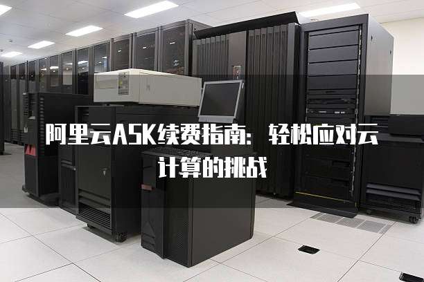 阿里云ASK续费指南:轻松应对云计算的挑战
