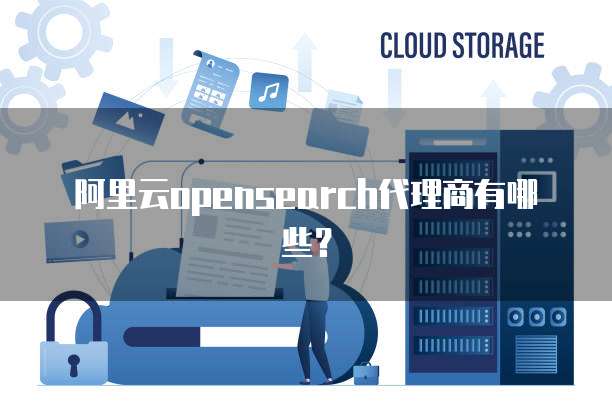 阿里云opensearch代理商有哪些?