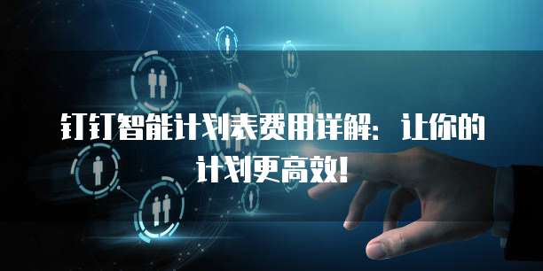 钉钉智能计划表费用详解：让你的计划更高效！