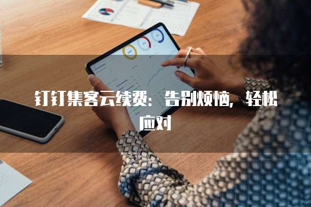 钉钉集客云续费：告别烦恼，轻松应对