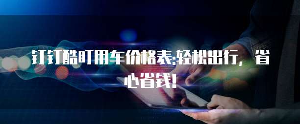 钉钉酷盯用车价格表:轻松出行,省心省钱!