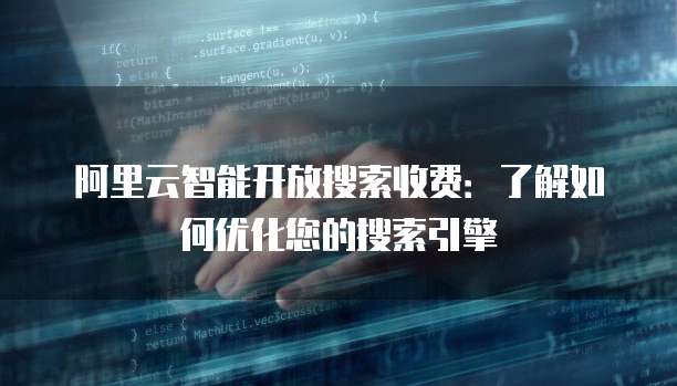 阿里云智能开放搜索收费：了解如何优化您的搜索引擎
