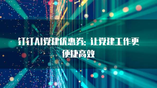 钉钉AI党建优惠券: 让党建工作更便捷高效