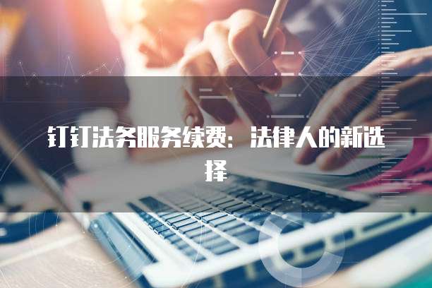 钉钉法务服务续费:法律人的新选择