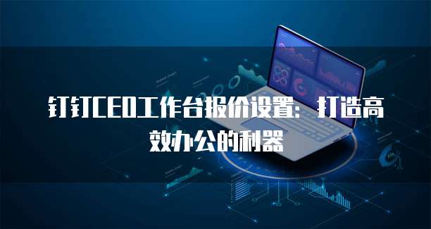 钉钉CEO工作台报价设置：打造高效办公的利器