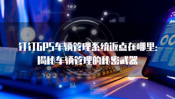 钉钉GPS车辆管理系统返点在哪里:揭秘车辆管理的秘密武器