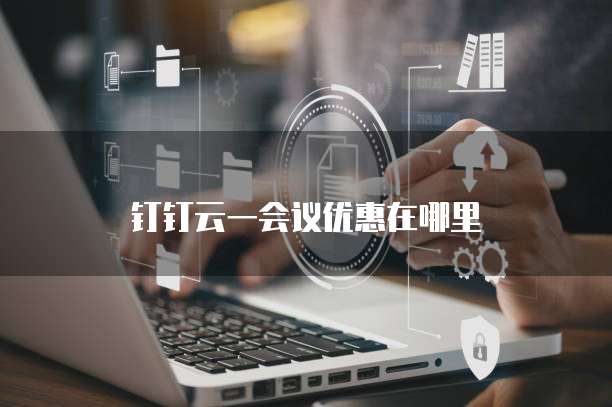 钉钉云一会议优惠在哪里